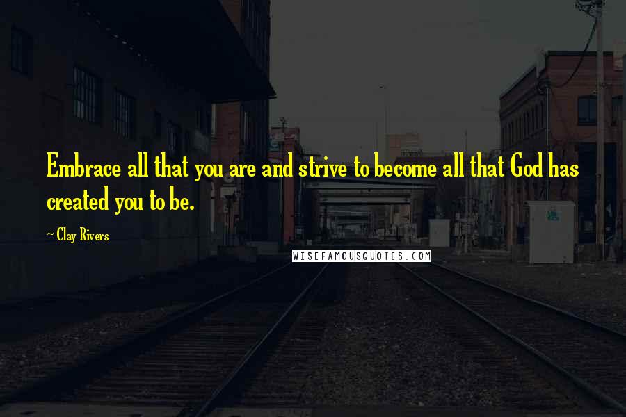 Clay Rivers Quotes: Embrace all that you are and strive to become all that God has created you to be.