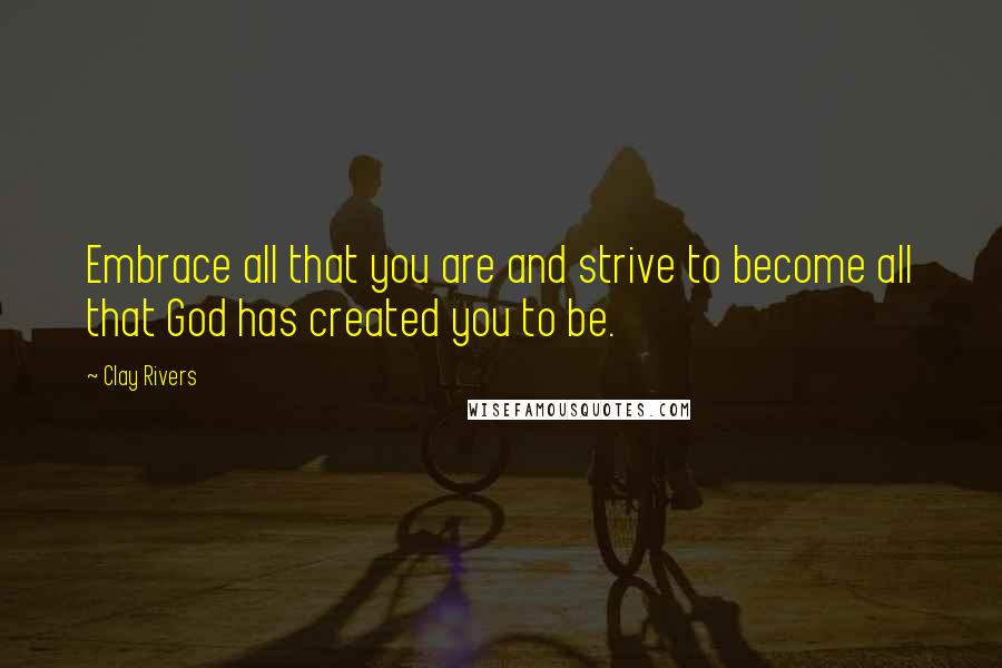 Clay Rivers Quotes: Embrace all that you are and strive to become all that God has created you to be.