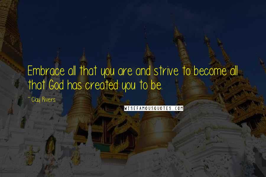 Clay Rivers Quotes: Embrace all that you are and strive to become all that God has created you to be.