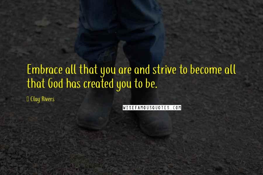 Clay Rivers Quotes: Embrace all that you are and strive to become all that God has created you to be.