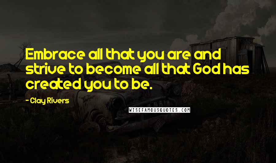 Clay Rivers Quotes: Embrace all that you are and strive to become all that God has created you to be.