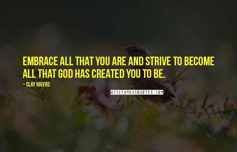 Clay Rivers Quotes: Embrace all that you are and strive to become all that God has created you to be.