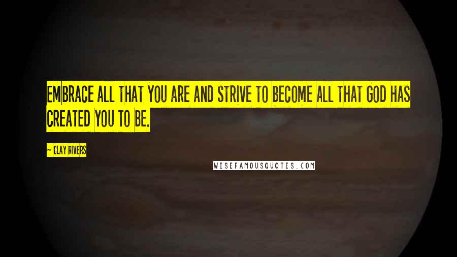 Clay Rivers Quotes: Embrace all that you are and strive to become all that God has created you to be.