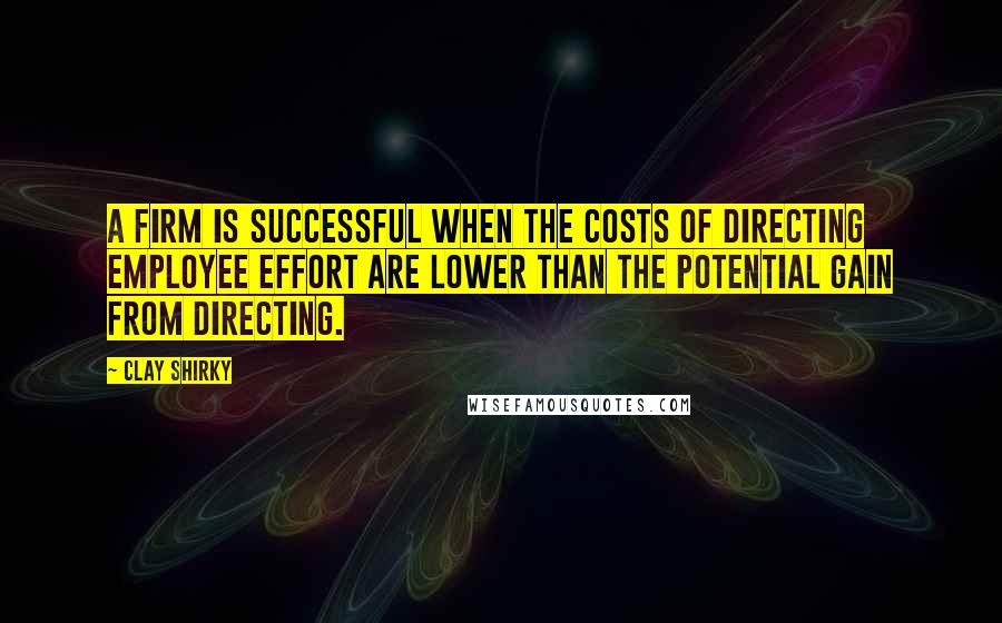 Clay Shirky Quotes: A firm is successful when the costs of directing employee effort are lower than the potential gain from directing.