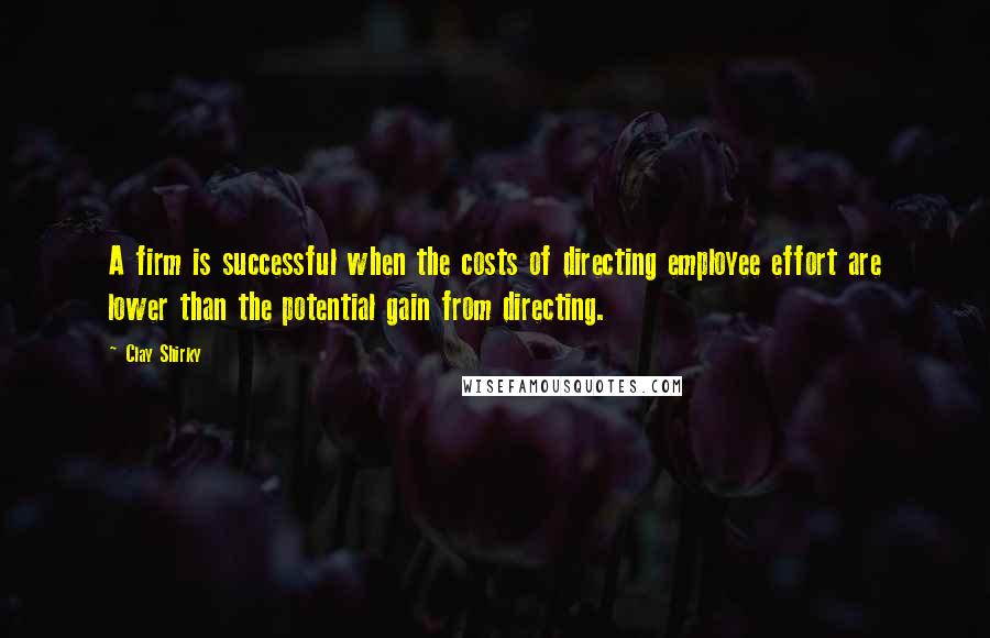 Clay Shirky Quotes: A firm is successful when the costs of directing employee effort are lower than the potential gain from directing.