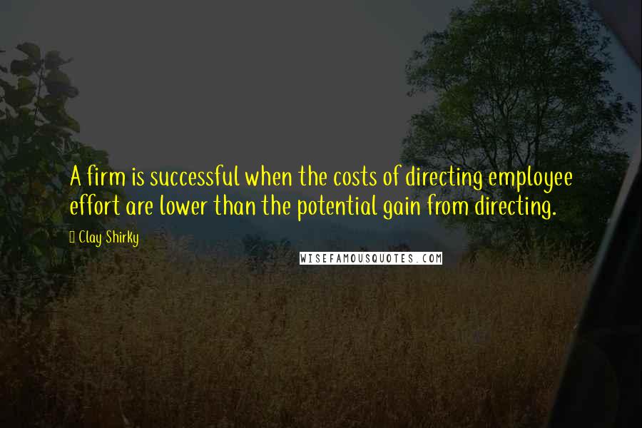 Clay Shirky Quotes: A firm is successful when the costs of directing employee effort are lower than the potential gain from directing.