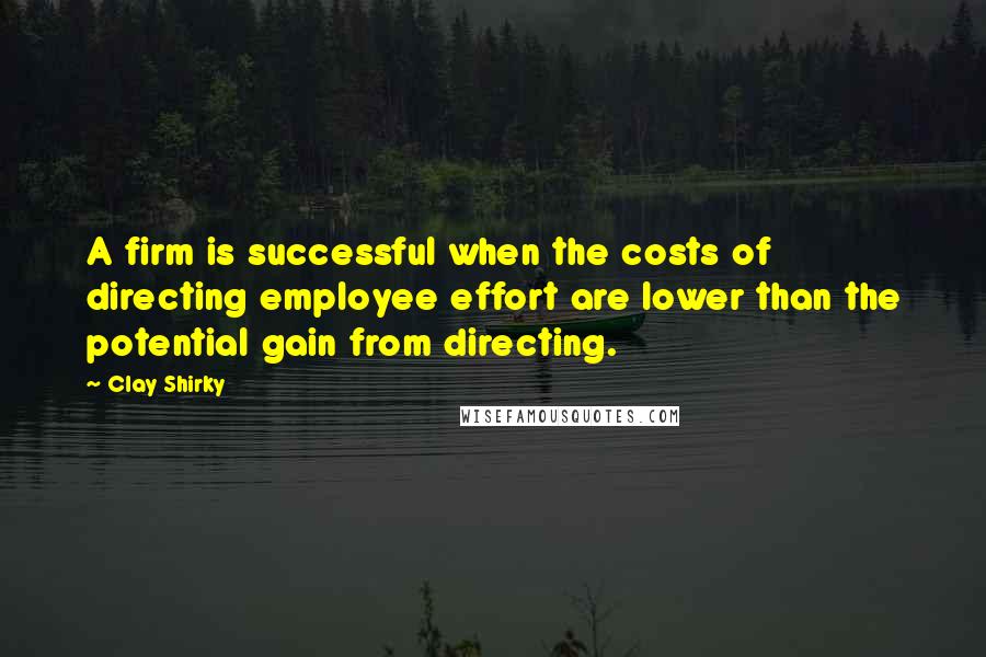 Clay Shirky Quotes: A firm is successful when the costs of directing employee effort are lower than the potential gain from directing.