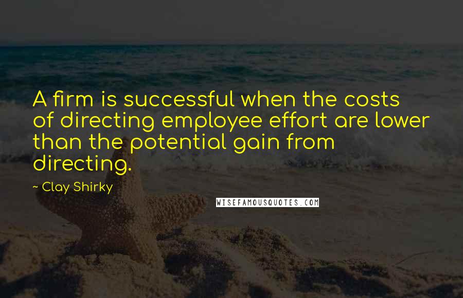 Clay Shirky Quotes: A firm is successful when the costs of directing employee effort are lower than the potential gain from directing.