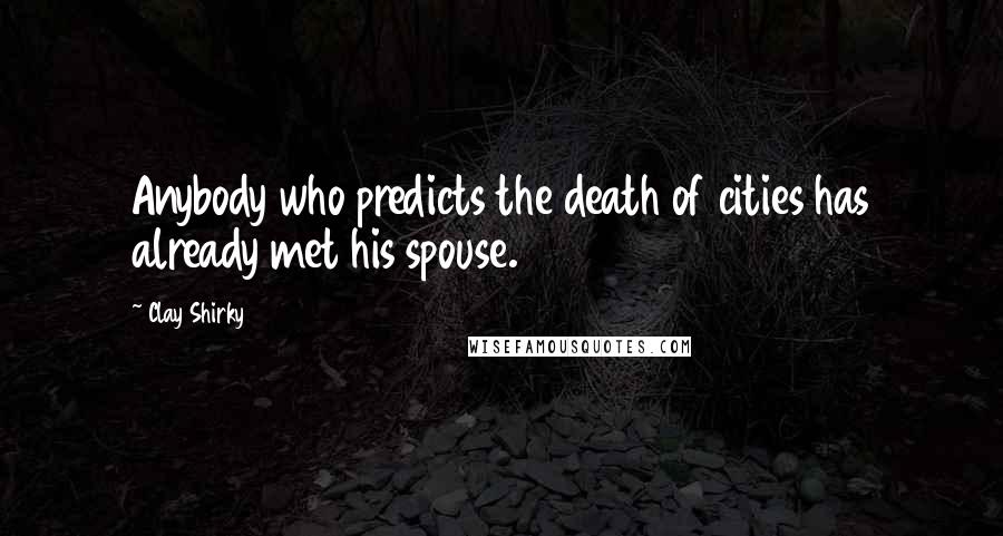 Clay Shirky Quotes: Anybody who predicts the death of cities has already met his spouse.