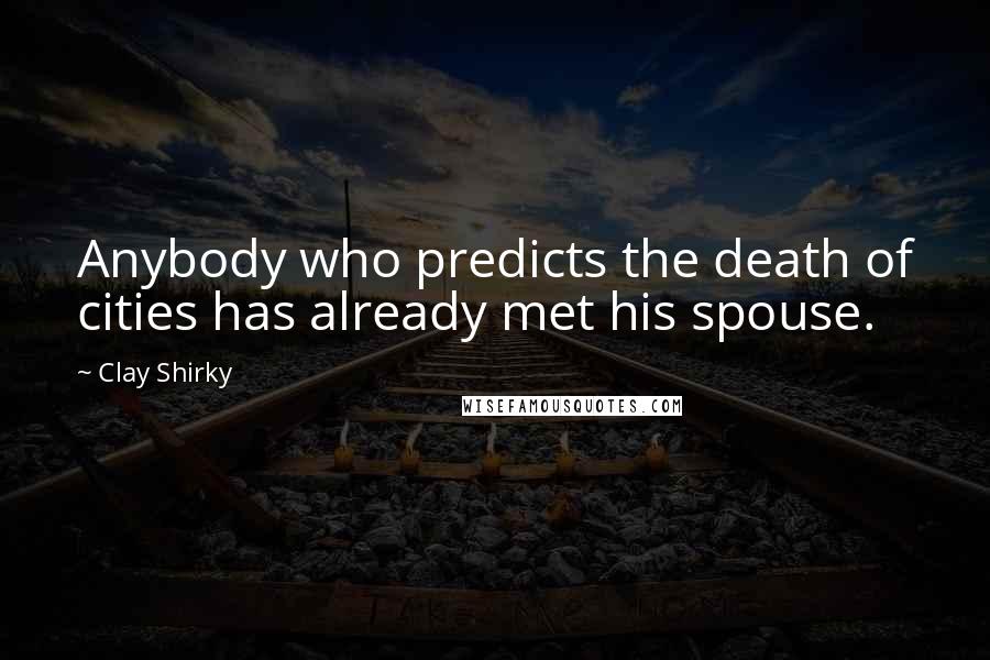 Clay Shirky Quotes: Anybody who predicts the death of cities has already met his spouse.