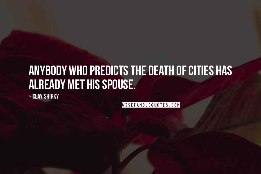 Clay Shirky Quotes: Anybody who predicts the death of cities has already met his spouse.