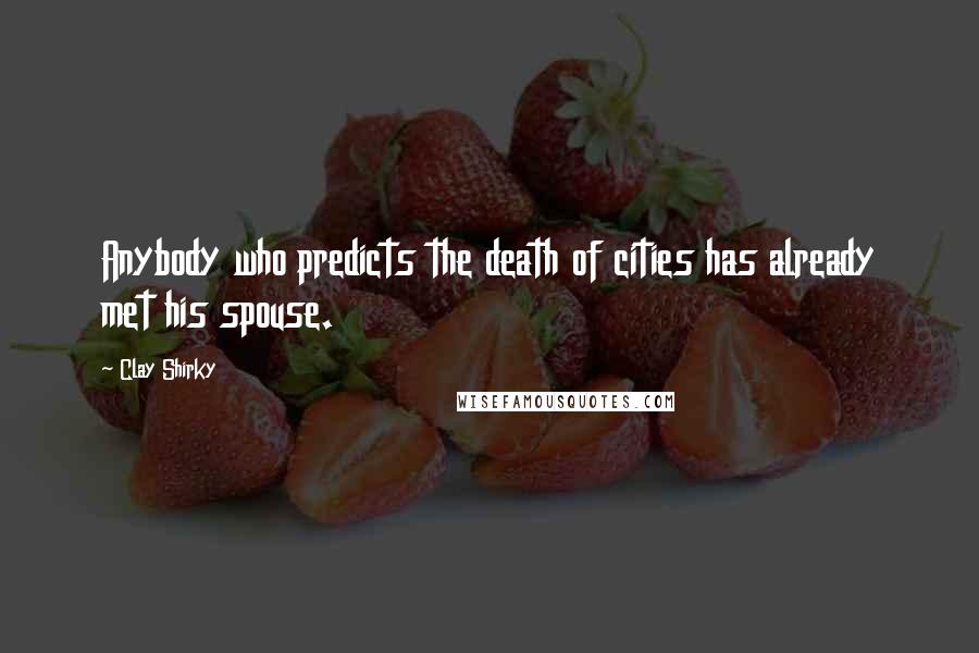 Clay Shirky Quotes: Anybody who predicts the death of cities has already met his spouse.