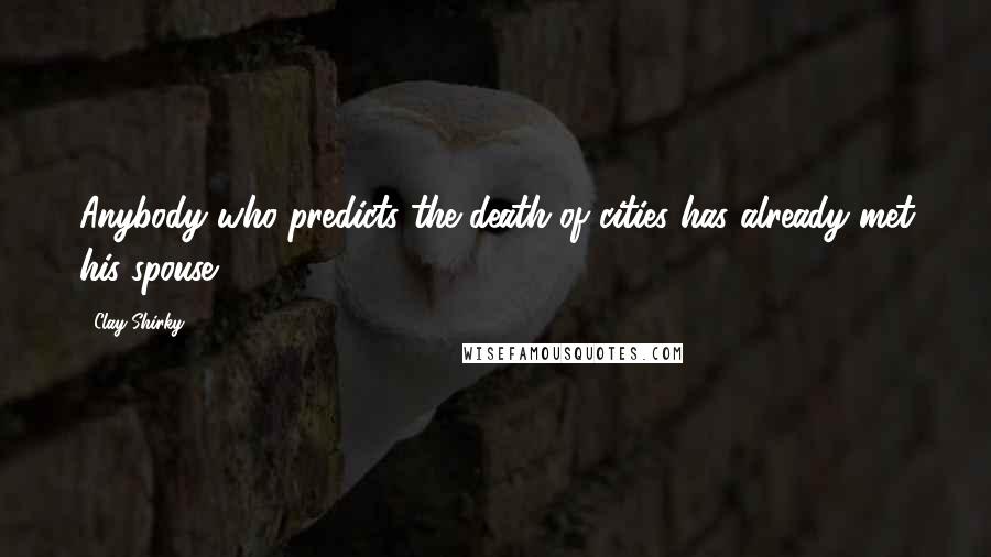 Clay Shirky Quotes: Anybody who predicts the death of cities has already met his spouse.