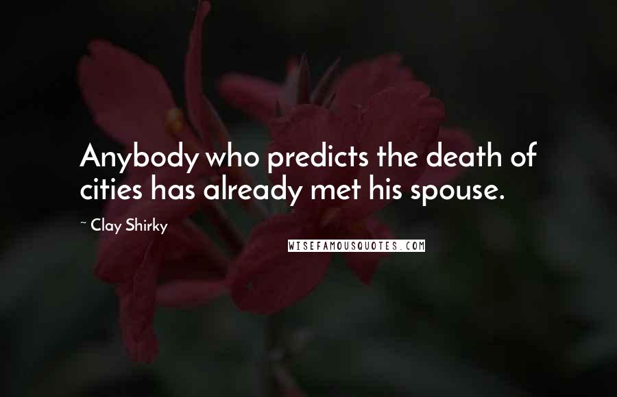 Clay Shirky Quotes: Anybody who predicts the death of cities has already met his spouse.