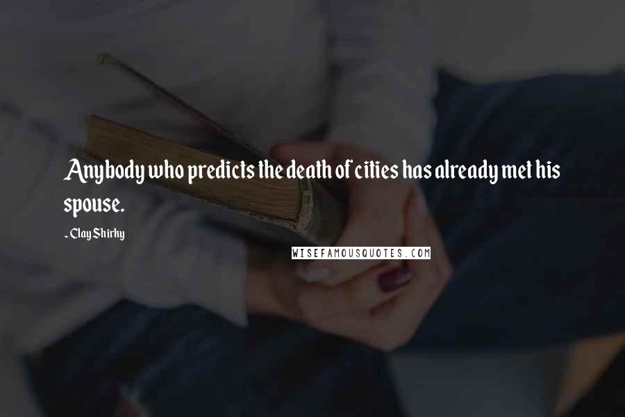 Clay Shirky Quotes: Anybody who predicts the death of cities has already met his spouse.