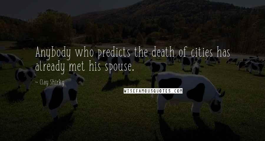 Clay Shirky Quotes: Anybody who predicts the death of cities has already met his spouse.