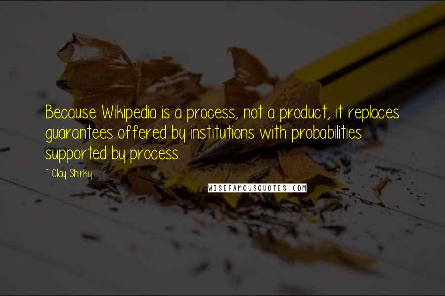 Clay Shirky Quotes: Because Wikipedia is a process, not a product, it replaces guarantees offered by institutions with probabilities supported by process.