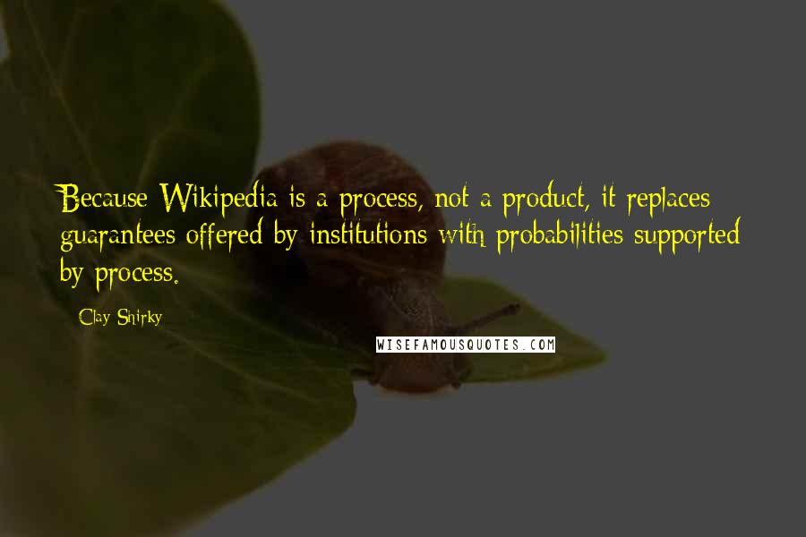 Clay Shirky Quotes: Because Wikipedia is a process, not a product, it replaces guarantees offered by institutions with probabilities supported by process.