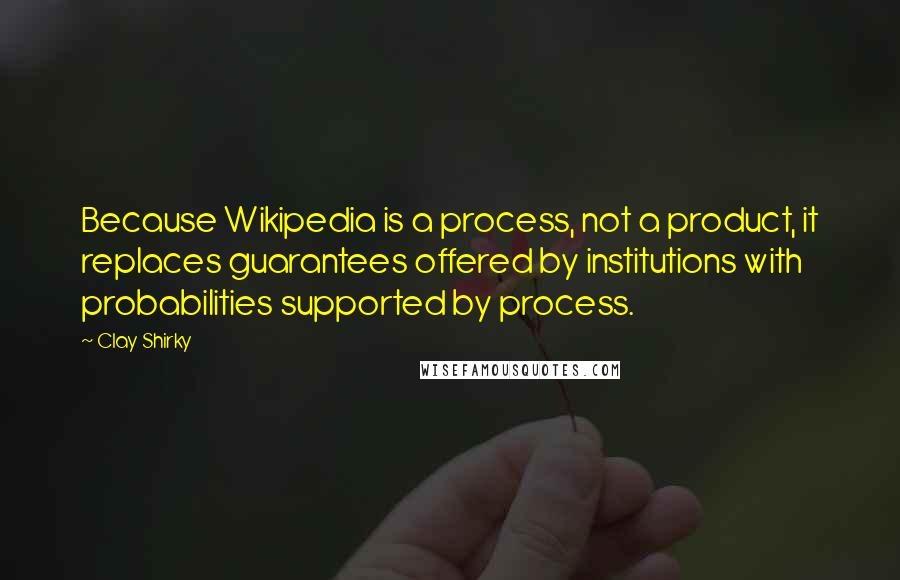 Clay Shirky Quotes: Because Wikipedia is a process, not a product, it replaces guarantees offered by institutions with probabilities supported by process.