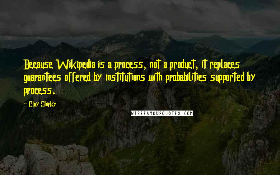 Clay Shirky Quotes: Because Wikipedia is a process, not a product, it replaces guarantees offered by institutions with probabilities supported by process.