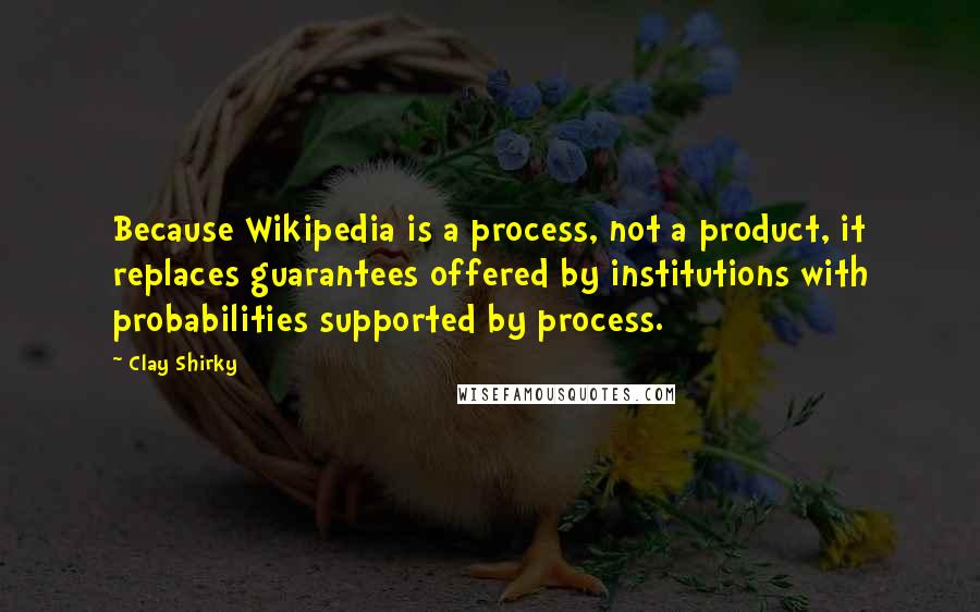 Clay Shirky Quotes: Because Wikipedia is a process, not a product, it replaces guarantees offered by institutions with probabilities supported by process.