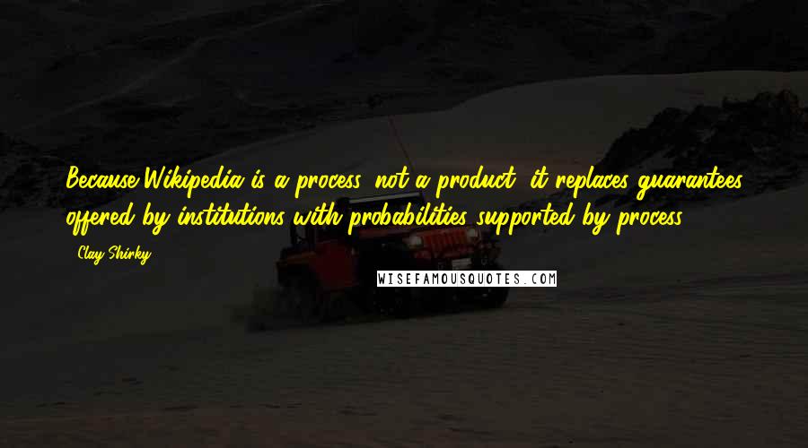 Clay Shirky Quotes: Because Wikipedia is a process, not a product, it replaces guarantees offered by institutions with probabilities supported by process.