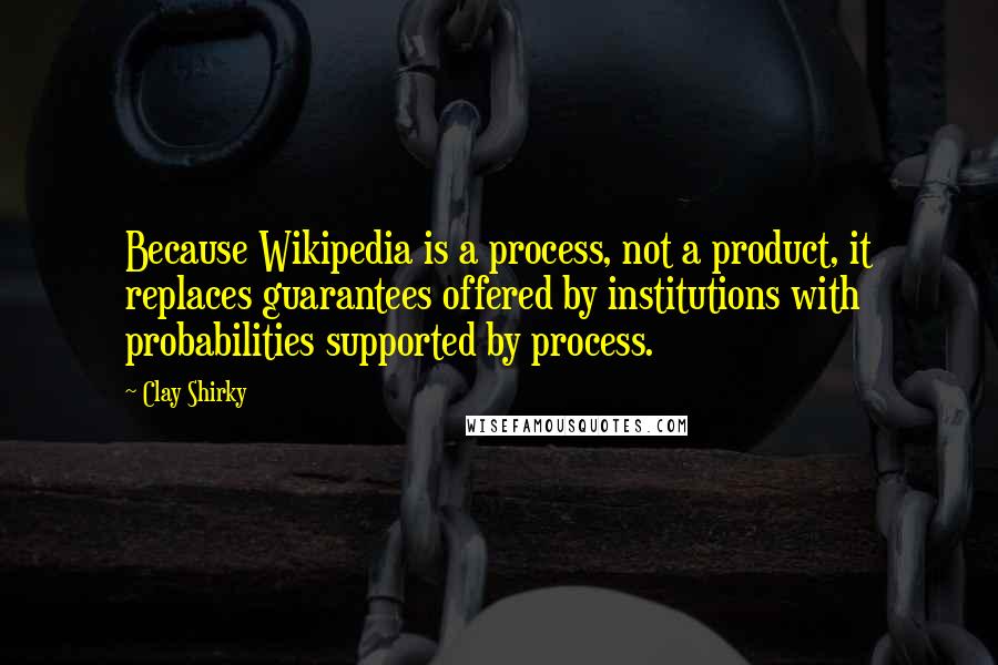 Clay Shirky Quotes: Because Wikipedia is a process, not a product, it replaces guarantees offered by institutions with probabilities supported by process.