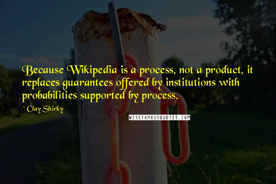 Clay Shirky Quotes: Because Wikipedia is a process, not a product, it replaces guarantees offered by institutions with probabilities supported by process.