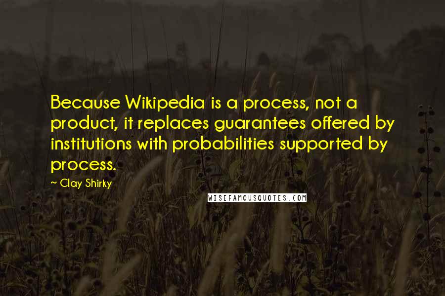 Clay Shirky Quotes: Because Wikipedia is a process, not a product, it replaces guarantees offered by institutions with probabilities supported by process.