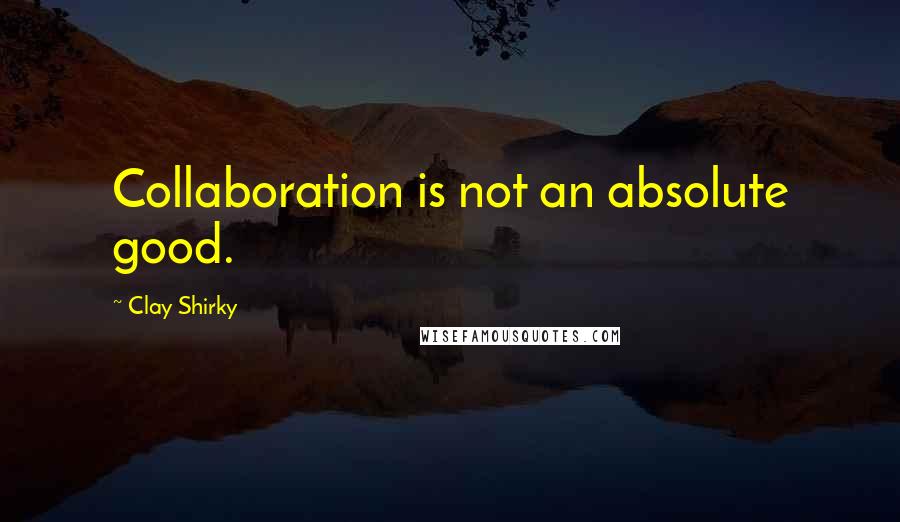 Clay Shirky Quotes: Collaboration is not an absolute good.