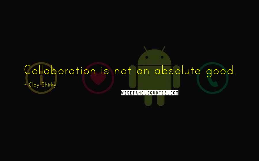 Clay Shirky Quotes: Collaboration is not an absolute good.