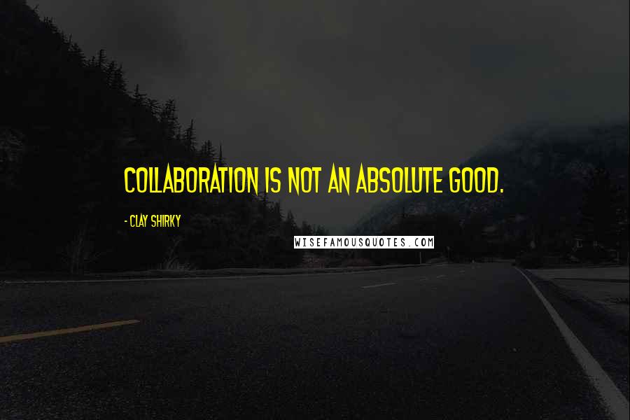Clay Shirky Quotes: Collaboration is not an absolute good.