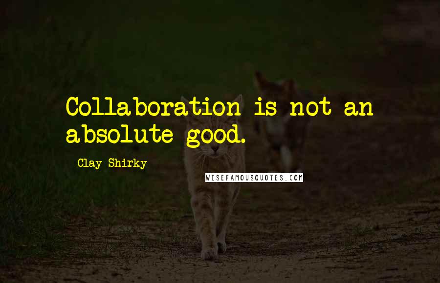 Clay Shirky Quotes: Collaboration is not an absolute good.