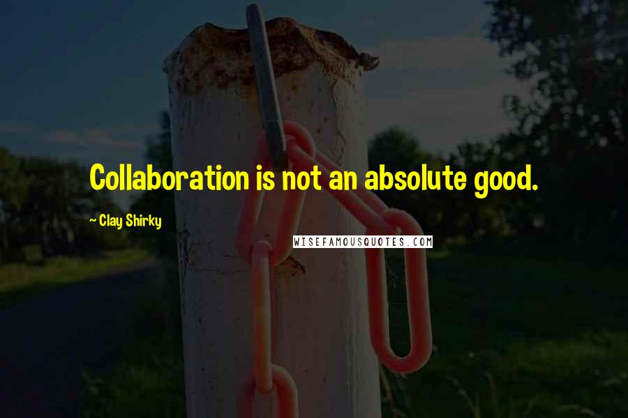 Clay Shirky Quotes: Collaboration is not an absolute good.