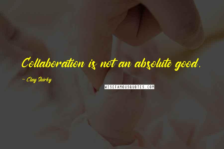 Clay Shirky Quotes: Collaboration is not an absolute good.