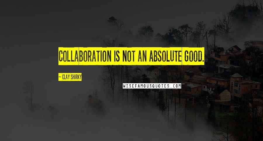 Clay Shirky Quotes: Collaboration is not an absolute good.