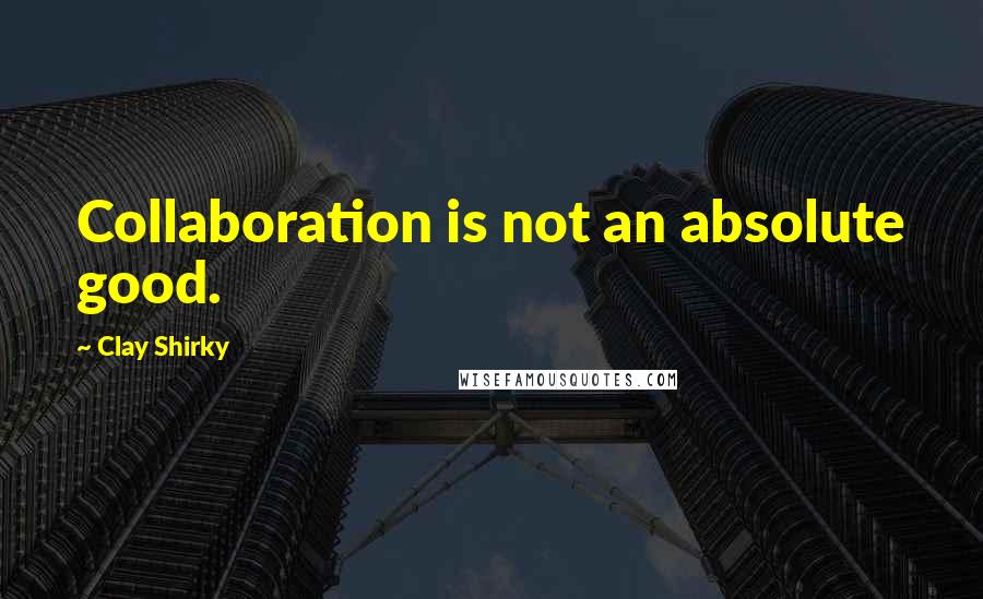 Clay Shirky Quotes: Collaboration is not an absolute good.