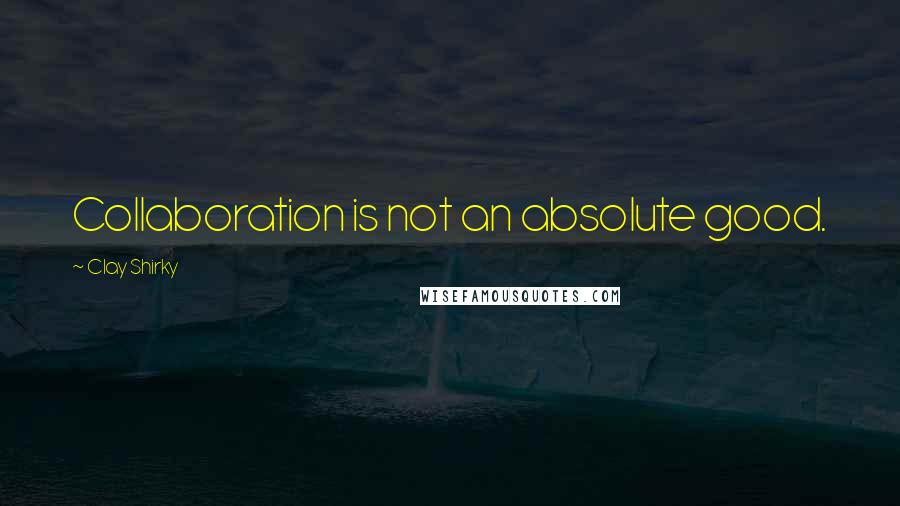 Clay Shirky Quotes: Collaboration is not an absolute good.