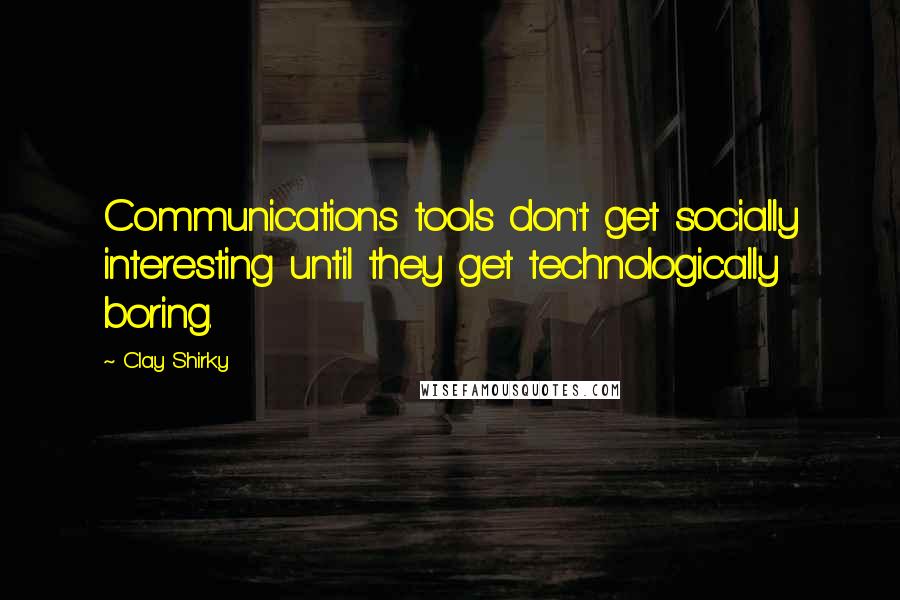 Clay Shirky Quotes: Communications tools don't get socially interesting until they get technologically boring.