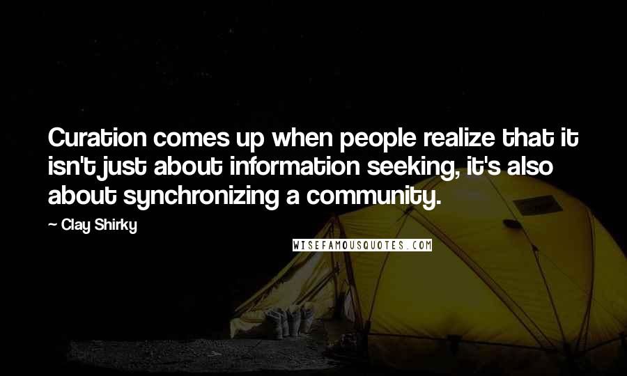 Clay Shirky Quotes: Curation comes up when people realize that it isn't just about information seeking, it's also about synchronizing a community.