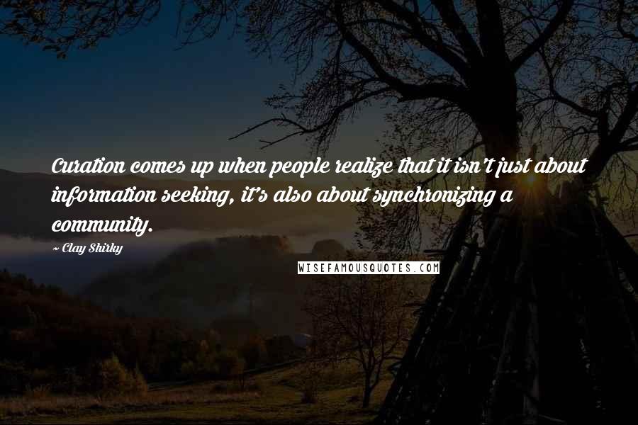 Clay Shirky Quotes: Curation comes up when people realize that it isn't just about information seeking, it's also about synchronizing a community.