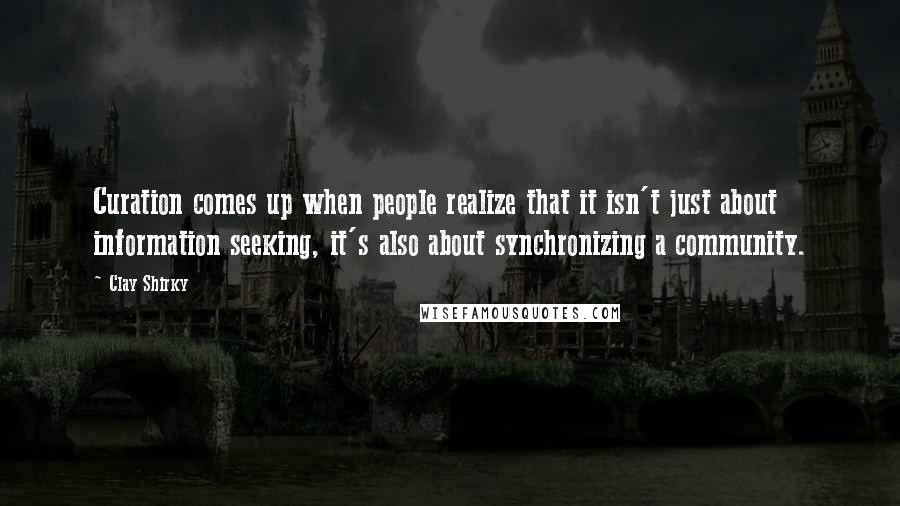 Clay Shirky Quotes: Curation comes up when people realize that it isn't just about information seeking, it's also about synchronizing a community.