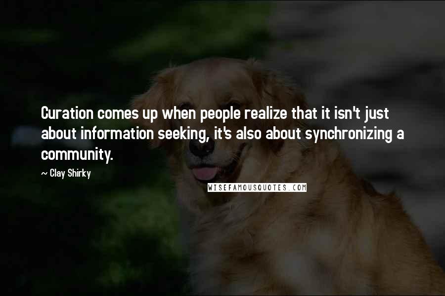 Clay Shirky Quotes: Curation comes up when people realize that it isn't just about information seeking, it's also about synchronizing a community.