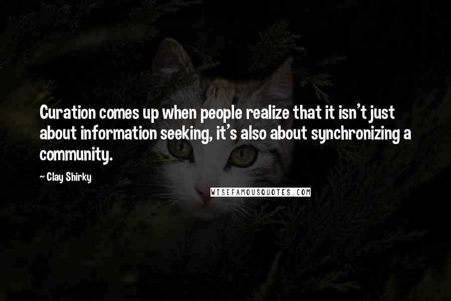 Clay Shirky Quotes: Curation comes up when people realize that it isn't just about information seeking, it's also about synchronizing a community.