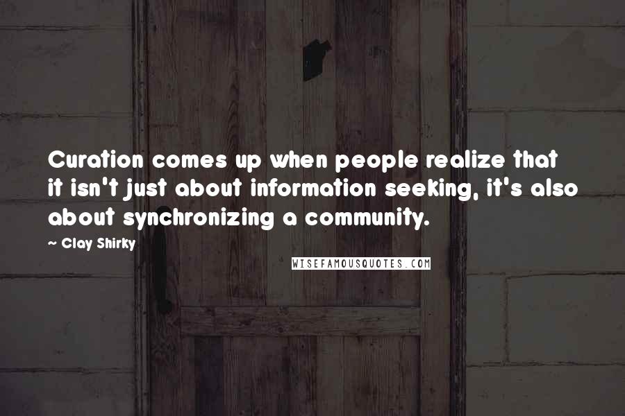 Clay Shirky Quotes: Curation comes up when people realize that it isn't just about information seeking, it's also about synchronizing a community.