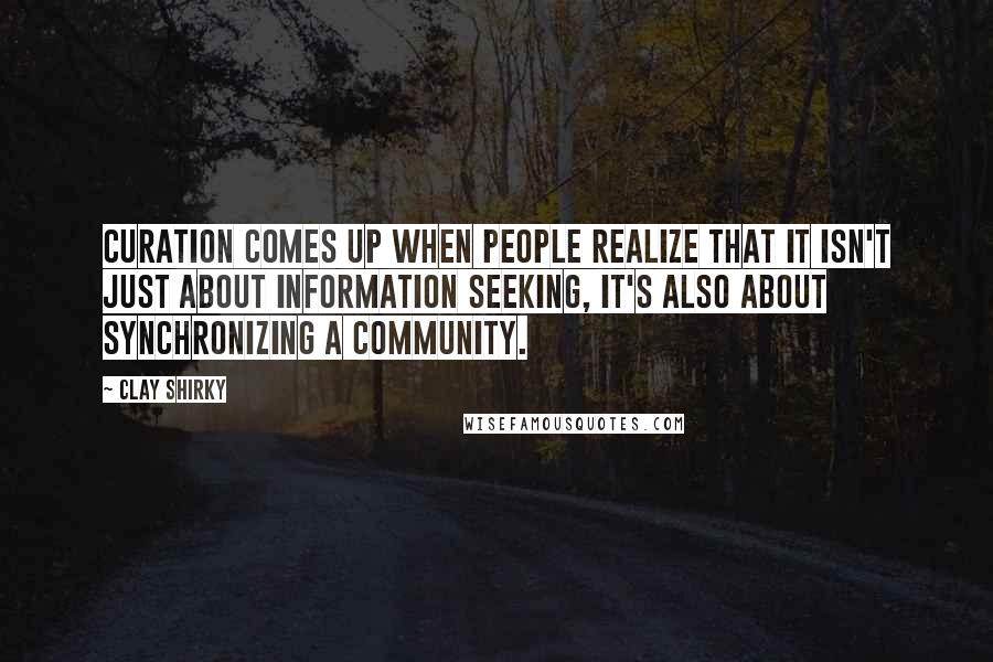 Clay Shirky Quotes: Curation comes up when people realize that it isn't just about information seeking, it's also about synchronizing a community.