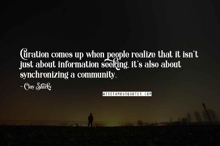 Clay Shirky Quotes: Curation comes up when people realize that it isn't just about information seeking, it's also about synchronizing a community.