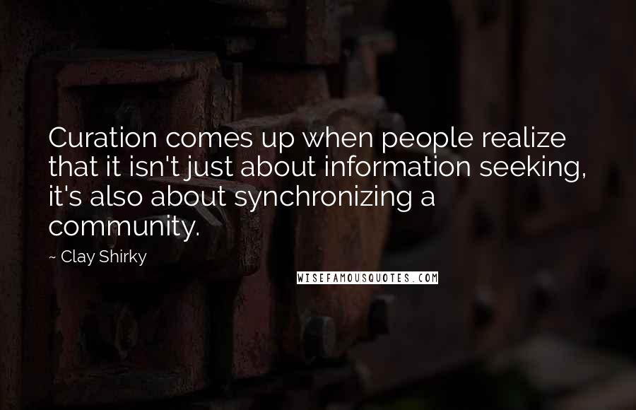 Clay Shirky Quotes: Curation comes up when people realize that it isn't just about information seeking, it's also about synchronizing a community.