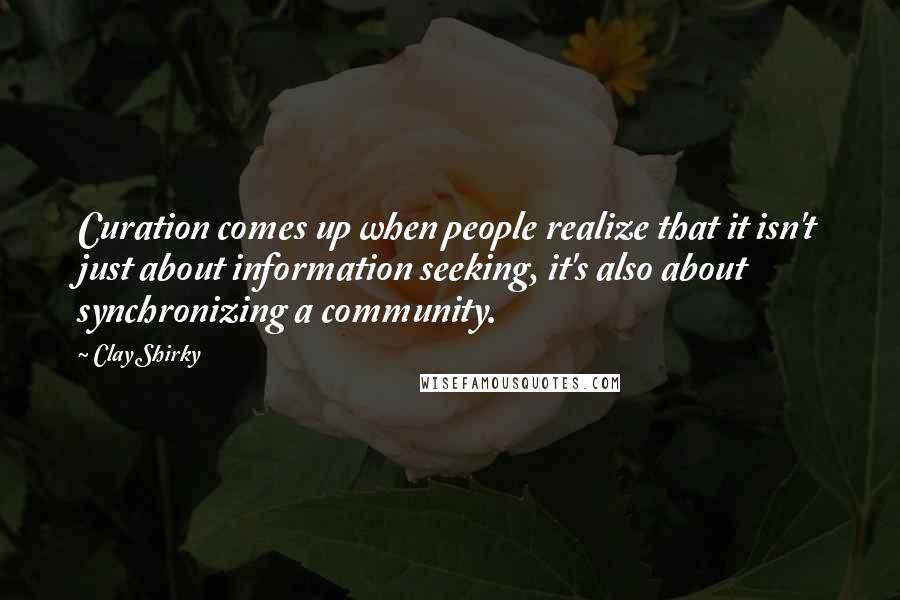 Clay Shirky Quotes: Curation comes up when people realize that it isn't just about information seeking, it's also about synchronizing a community.
