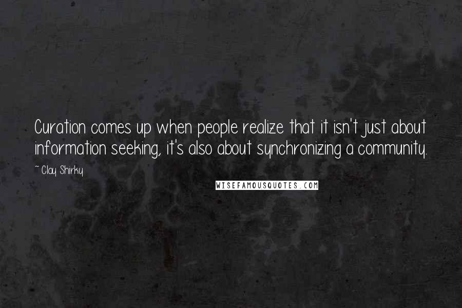 Clay Shirky Quotes: Curation comes up when people realize that it isn't just about information seeking, it's also about synchronizing a community.